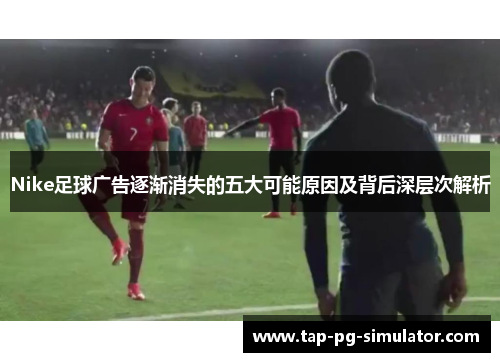 Nike足球广告逐渐消失的五大可能原因及背后深层次解析