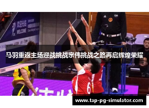 马羽重返主场迎战挑战宗伟挑战之路再启辉煌荣耀