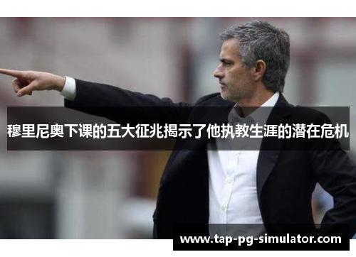 穆里尼奥下课的五大征兆揭示了他执教生涯的潜在危机