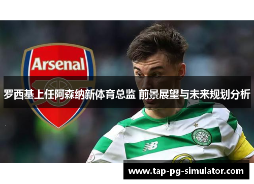 罗西基上任阿森纳新体育总监 前景展望与未来规划分析