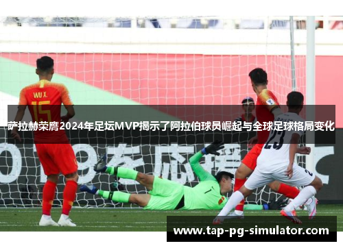 萨拉赫荣膺2024年足坛MVP揭示了阿拉伯球员崛起与全球足球格局变化