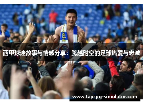 西甲球迷故事与情感分享：跨越时空的足球热爱与忠诚