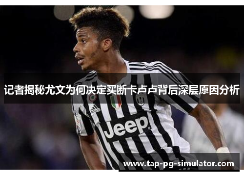 记者揭秘尤文为何决定买断卡卢卢背后深层原因分析