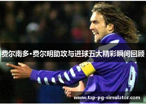 费尔南多·费尔明助攻与进球五大精彩瞬间回顾 费尔南多·费尔明助攻与进球五大精彩瞬间回顾