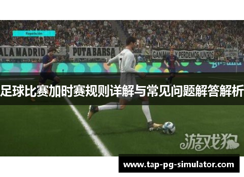 足球比赛加时赛规则详解与常见问题解答解析 足球比赛加时赛规则详解与常见问题解答解析