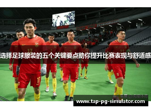 选择足球服装的五个关键要点助你提升比赛表现与舒适感