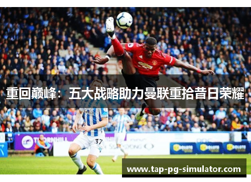 重回巅峰:五大战略助力曼联重拾昔日荣耀 重回巅峰:五大战略助力曼联重拾昔日荣耀