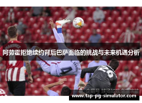 阿劳霍拒绝续约背后巴萨面临的挑战与未来机遇分析 阿劳霍拒绝续约背后巴萨面临的挑战与未来机遇分析