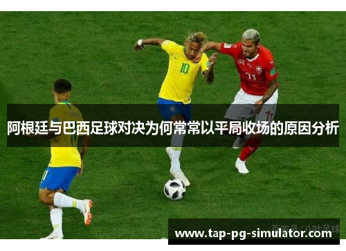 阿根廷与巴西足球对决为何常常以平局收场的原因分析 阿根廷与巴西足球对决为何常常以平局收场的原因分析