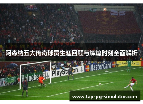 阿森纳五大传奇球员生涯回顾与辉煌时刻全面解析