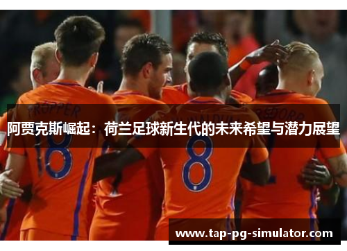 阿贾克斯崛起：荷兰足球新生代的未来希望与潜力展望