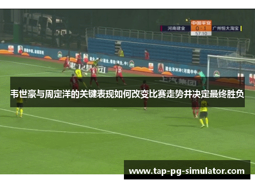 韦世豪与周定洋的关键表现如何改变比赛走势并决定最终胜负