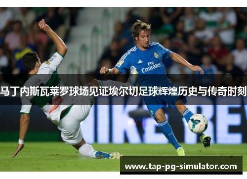 马丁内斯瓦莱罗球场见证埃尔切足球辉煌历史与传奇时刻