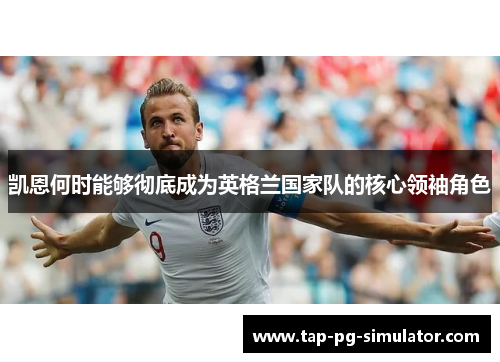 凯恩何时能够彻底成为英格兰国家队的核心领袖角色 凯恩何时能够彻底成为英格兰国家队的核心领袖角色