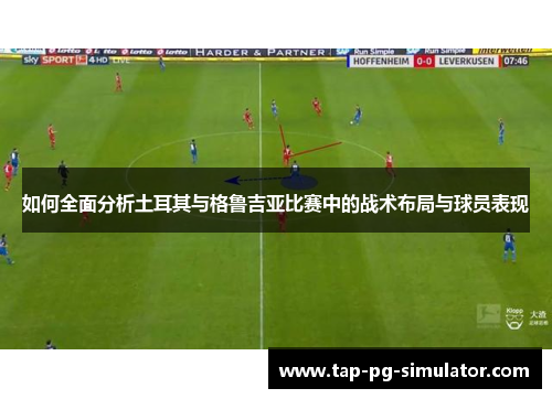 如何全面分析土耳其与格鲁吉亚比赛中的战术布局与球员表现