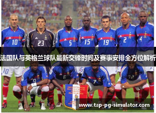 法国队与英格兰球队最新交锋时间及赛事安排全方位解析