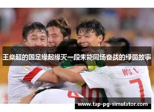 王燊超的国足缘起缘灭一段未能同场奋战的绿茵故事