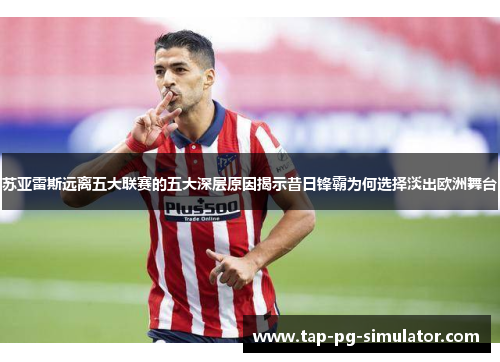 苏亚雷斯远离五大联赛的五大深层原因揭示昔日锋霸为何选择淡出欧洲舞台 苏亚雷斯远离五大联赛的五大深层原因揭示昔日锋霸为何选择淡出欧洲舞台