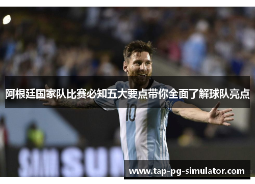 阿根廷国家队比赛必知五大要点带你全面了解球队亮点