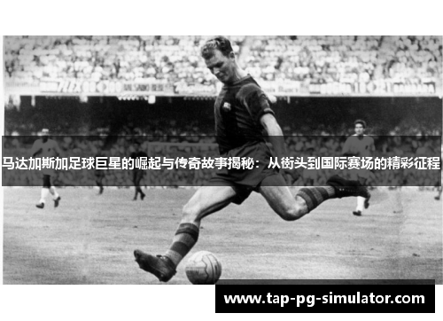 马达加斯加足球巨星的崛起与传奇故事揭秘：从街头到国际赛场的精彩征程
