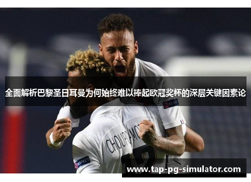 全面解析巴黎圣日耳曼为何始终难以捧起欧冠奖杯的深层关键因素论