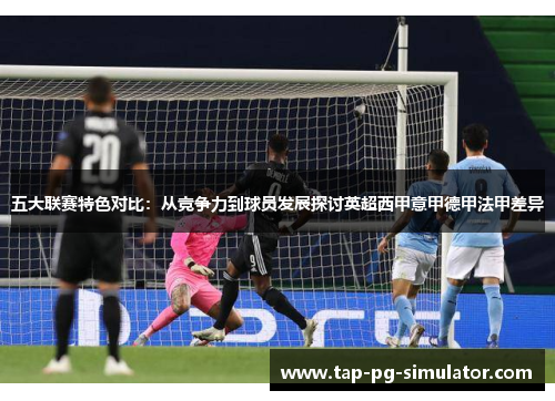 五大联赛特色对比：从竞争力到球员发展探讨英超西甲意甲德甲法甲差异
