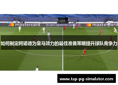 如何制定阿诺德为皇马效力的最佳准备策略提升球队竞争力