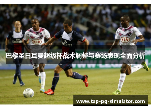 巴黎圣日耳曼超级杯战术调整与赛场表现全面分析