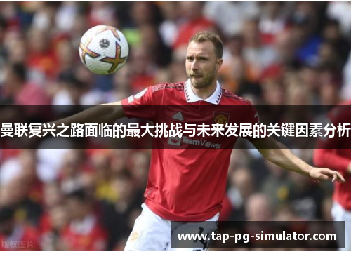 曼联复兴之路面临的最大挑战与未来发展的关键因素分析