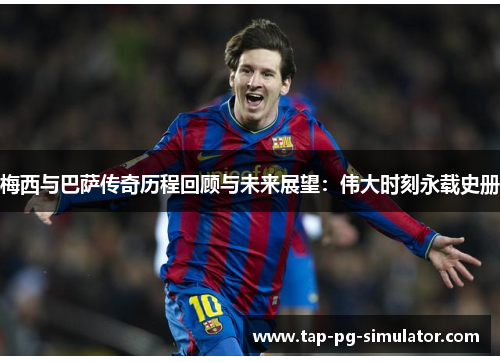 梅西与巴萨传奇历程回顾与未来展望：伟大时刻永载史册