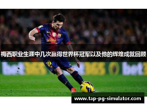 梅西职业生涯中几次赢得世界杯冠军以及他的辉煌成就回顾