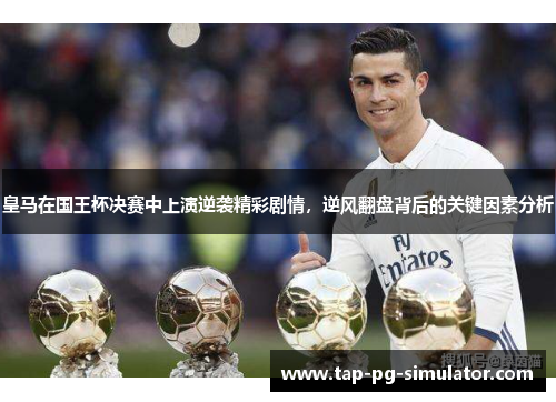 皇马在国王杯决赛中上演逆袭精彩剧情，逆风翻盘背后的关键因素分析