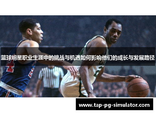 篮球明星职业生涯中的挑战与机遇如何影响他们的成长与发展路径
