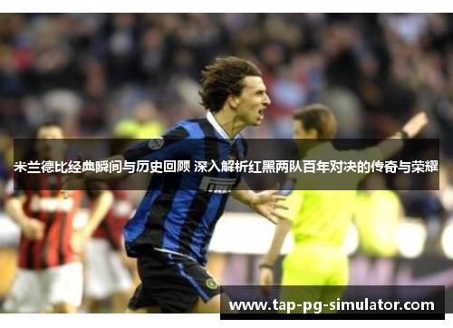 米兰德比经典瞬间与历史回顾 深入解析红黑两队百年对决的传奇与荣耀