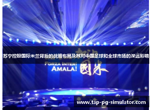 苏宁控股国际米兰背后的战略布局及其对中国足球和全球市场的深远影响 苏宁控股国际米兰背后的战略布局及其对中国足球和全球市场的深远影响