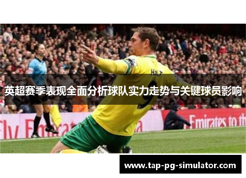 英超赛季表现全面分析球队实力走势与关键球员影响 英超赛季表现全面分析球队实力走势与关键球员影响