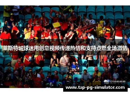 莱斯特城球迷用创意视频传递热情和支持点燃全场激情 莱斯特城球迷用创意视频传递热情和支持点燃全场激情