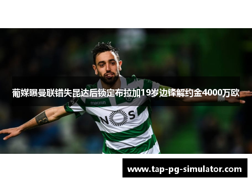 葡媒曝曼联错失昆达后锁定布拉加19岁边锋解约金4000万欧 葡媒曝曼联错失昆达后锁定布拉加19岁边锋解约金4000万欧