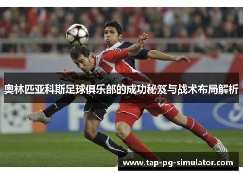奥林匹亚科斯足球俱乐部的成功秘笈与战术布局解析 奥林匹亚科斯足球俱乐部的成功秘笈与战术布局解析