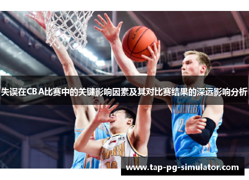 失误在CBA比赛中的关键影响因素及其对比赛结果的深远影响分析 失误在CBA比赛中的关键影响因素及其对比赛结果的深远影响分析