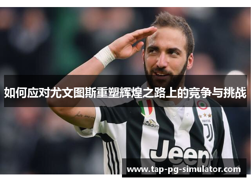如何应对尤文图斯重塑辉煌之路上的竞争与挑战 如何应对尤文图斯重塑辉煌之路上的竞争与挑战