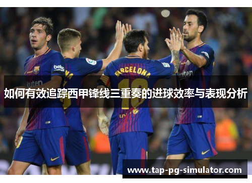 如何有效追踪西甲锋线三重奏的进球效率与表现分析 如何有效追踪西甲锋线三重奏的进球效率与表现分析