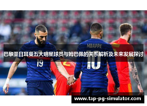 巴黎圣日耳曼五大明星球员与姆巴佩的关系解析及未来发展探讨