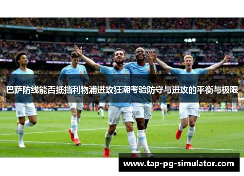 巴萨防线能否抵挡利物浦进攻狂潮考验防守与进攻的平衡与极限