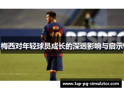 梅西对年轻球员成长的深远影响与启示 梅西对年轻球员成长的深远影响与启示