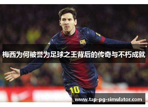 梅西为何被誉为足球之王背后的传奇与不朽成就 梅西为何被誉为足球之王背后的传奇与不朽成就