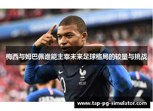 梅西与姆巴佩谁能主宰未来足球格局的较量与挑战 梅西与姆巴佩谁能主宰未来足球格局的较量与挑战