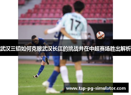 武汉三镇如何克服武汉长江的挑战并在中超赛场胜出解析