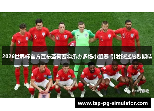 2026世界杯官方宣布圣何塞将承办多场小组赛 引发球迷热烈期待 2026世界杯官方宣布圣何塞将承办多场小组赛 引发球迷热烈期待