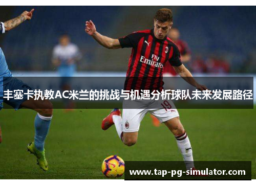 丰塞卡执教AC米兰的挑战与机遇分析球队未来发展路径